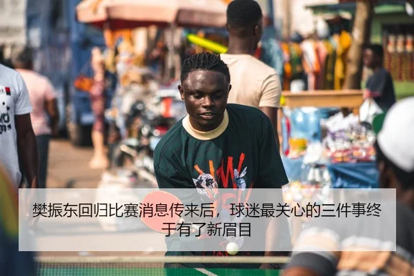 樊振东回归比赛消息传来后，球迷最关心的三件事终于有了新眉目